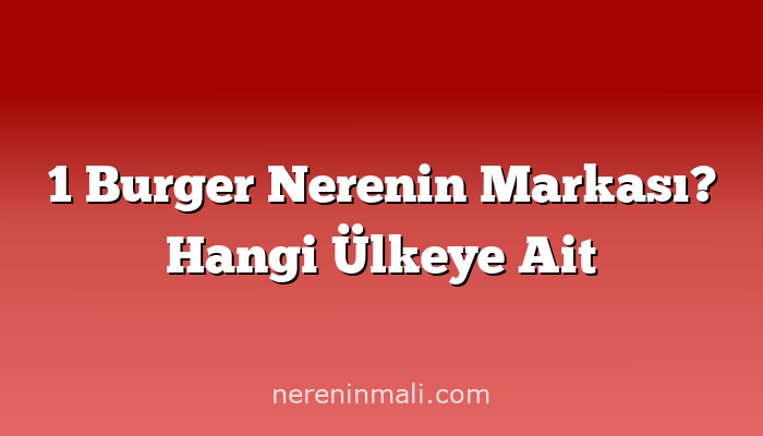 1 Burger Nerenin Markası? Hangi Ülkeye Ait