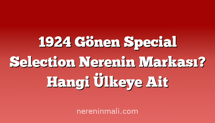 1924 Gönen Special Selection Nerenin Markası? Hangi Ülkeye Ait