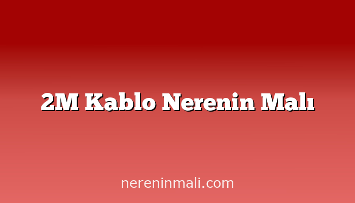 2M Kablo Nerenin Malı