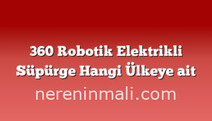 360 Robotik Elektrikli Süpürge Hangi Ülkeye ait