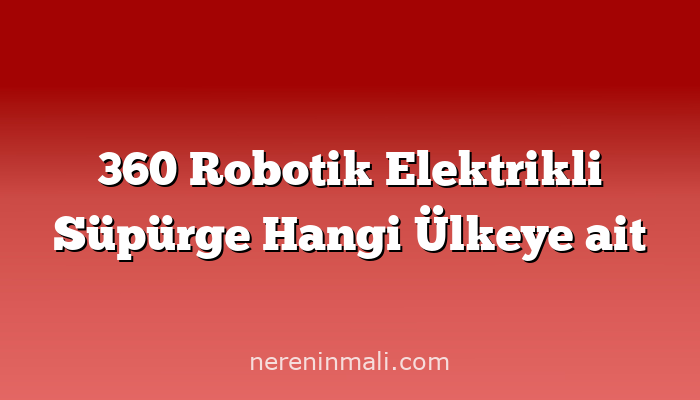 360 Robotik Elektrikli Süpürge Hangi Ülkeye ait