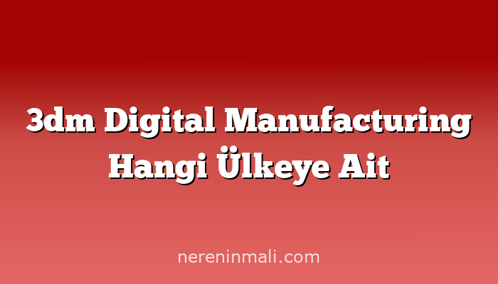 3dm Digital Manufacturing Hangi Ülkeye Ait