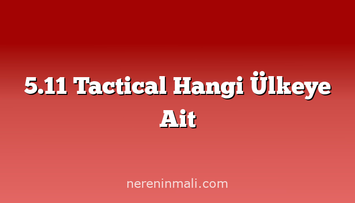 5.11 Tactical Hangi Ülkeye Ait