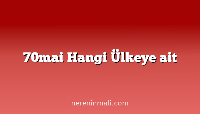 70mai Hangi Ülkeye ait