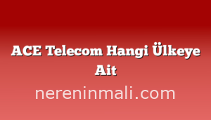 ACE Telecom Hangi Ülkeye Ait