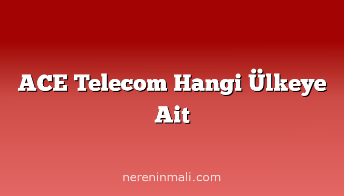 ACE Telecom Hangi Ülkeye Ait