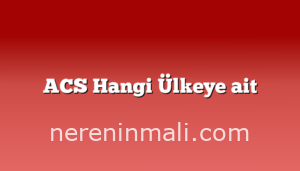 ACS Hangi Ülkeye ait