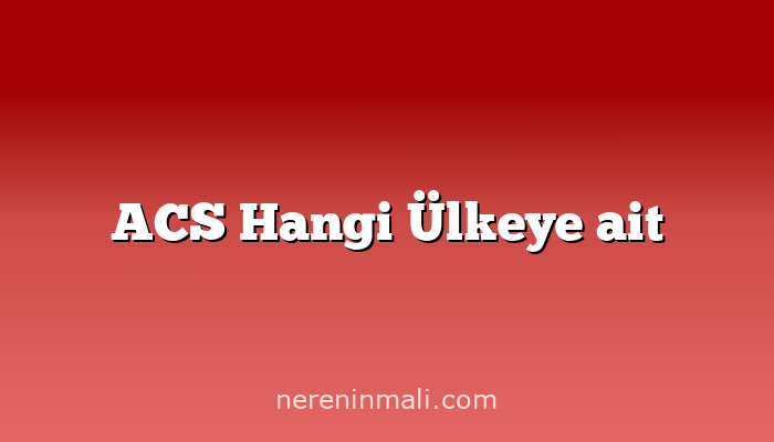 ACS Hangi Ülkeye ait