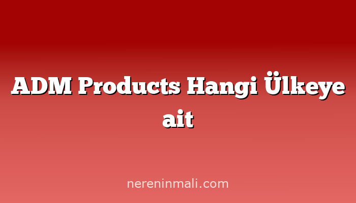 ADM Products Hangi Ülkeye ait