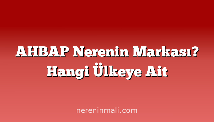 AHBAP Nerenin Markası? Hangi Ülkeye Ait