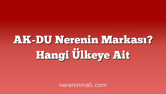 AK-DU Nerenin Markası? Hangi Ülkeye Ait