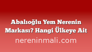 Abalıoğlu Yem Nerenin Markası? Hangi Ülkeye Ait