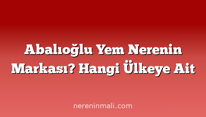 Abalıoğlu Yem Nerenin Markası? Hangi Ülkeye Ait