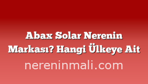 Abax Solar Nerenin Markası? Hangi Ülkeye Ait