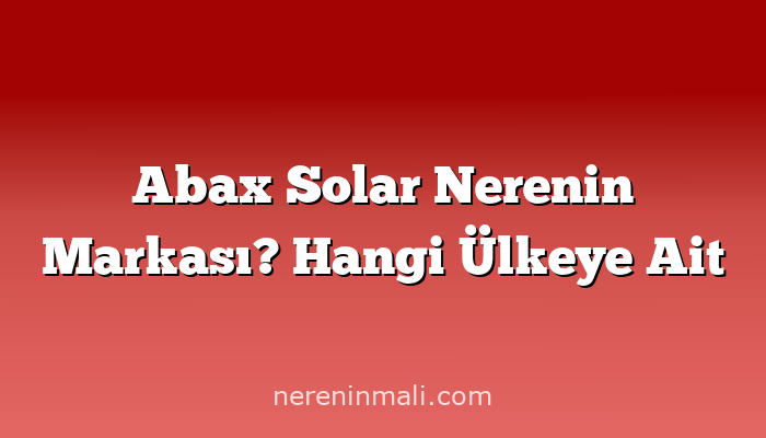 Abax Solar Nerenin Markası? Hangi Ülkeye Ait