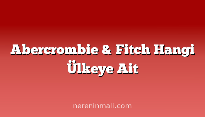 Abercrombie & Fitch Hangi Ülkeye Ait