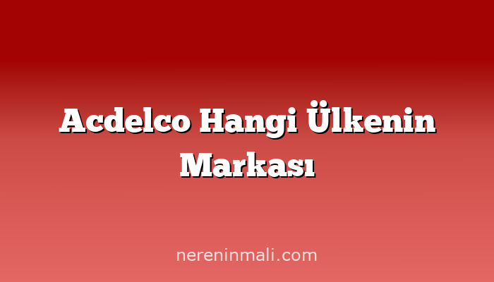 Acdelco Hangi Ülkenin Markası