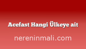 Acefast Hangi Ülkeye ait