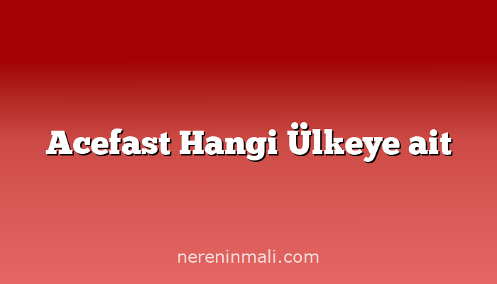 Acefast Hangi Ülkeye ait