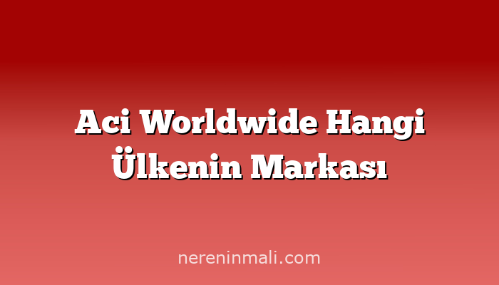 Aci Worldwide Hangi Ülkenin Markası