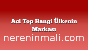 Acl Top Hangi Ülkenin Markası