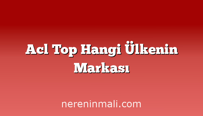 Acl Top Hangi Ülkenin Markası