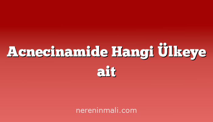 Acnecinamide Hangi Ülkeye ait