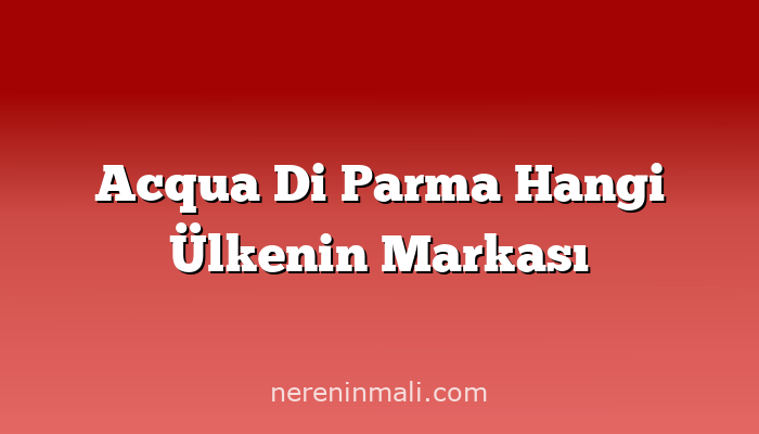 Acqua Di Parma Hangi Ülkenin Markası