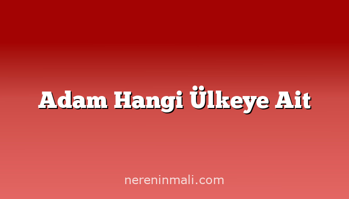 Adam Hangi Ülkeye Ait