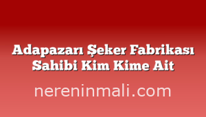 Adapazarı Şeker Fabrikası Sahibi Kim Kime Ait