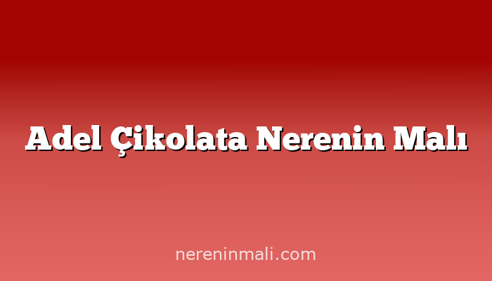 Adel Çikolata Nerenin Malı