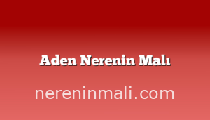 Aden Nerenin Malı