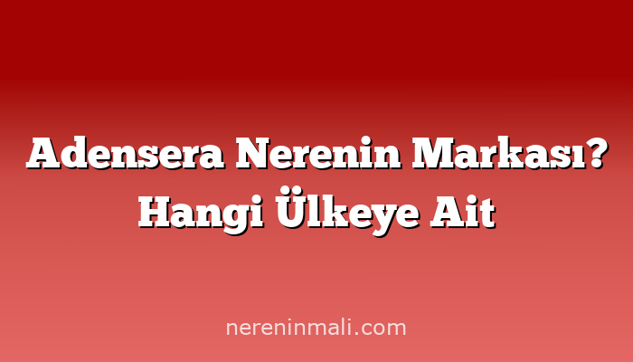 Adensera Nerenin Markası? Hangi Ülkeye Ait