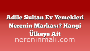 Adile Sultan Ev Yemekleri Nerenin Markası? Hangi Ülkeye Ait