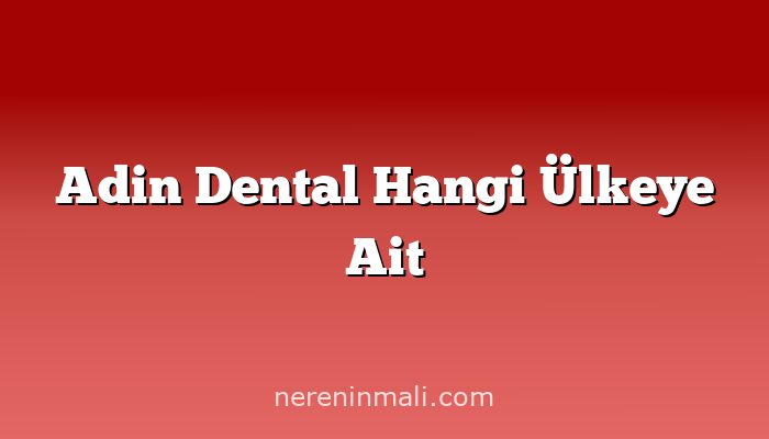 Adin Dental Hangi Ülkeye Ait