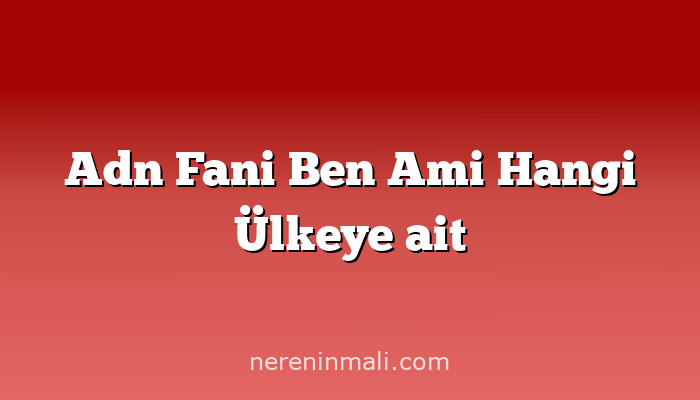 Adn Fani Ben Ami Hangi Ülkeye ait