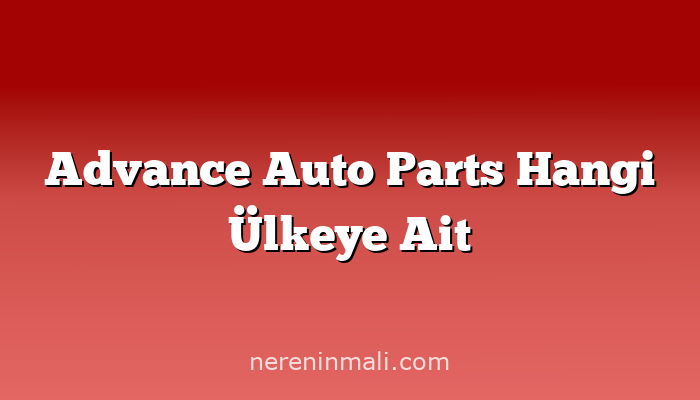 Advance Auto Parts Hangi Ülkeye Ait