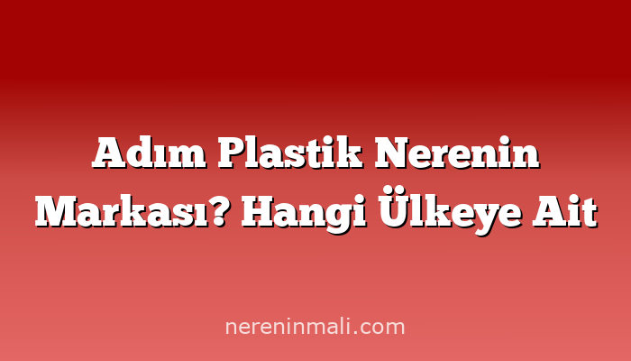 Adım Plastik Nerenin Markası? Hangi Ülkeye Ait