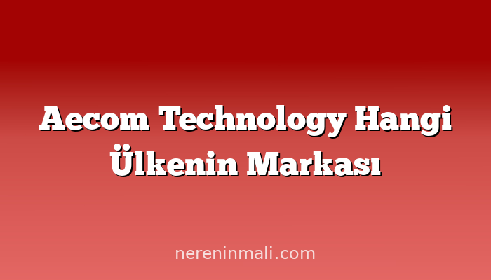 Aecom Technology Hangi Ülkenin Markası