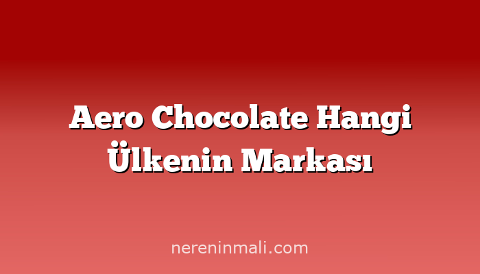 Aero Chocolate Hangi Ülkenin Markası