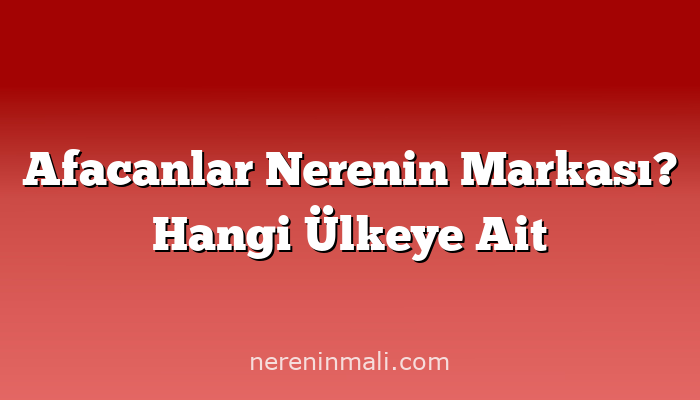 Afacanlar Nerenin Markası? Hangi Ülkeye Ait