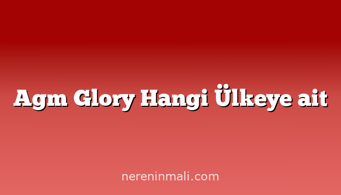 Agm Glory Hangi Ülkeye ait