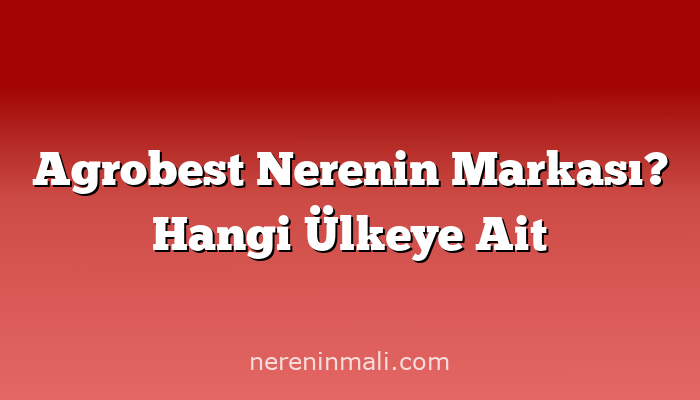 Agrobest Nerenin Markası? Hangi Ülkeye Ait