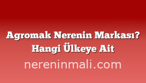 Agromak Nerenin Markası? Hangi Ülkeye Ait