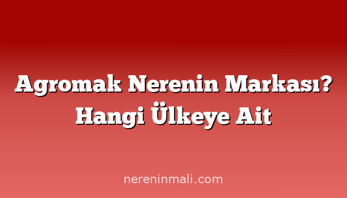 Agromak Nerenin Markası? Hangi Ülkeye Ait