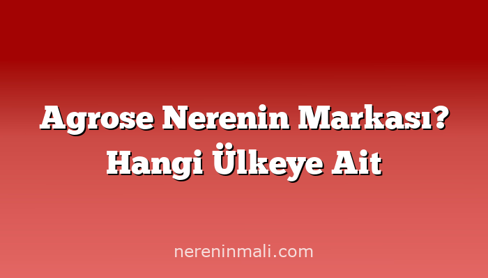 Agrose Nerenin Markası? Hangi Ülkeye Ait