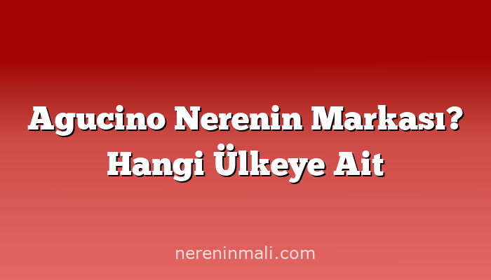 Agucino Nerenin Markası? Hangi Ülkeye Ait