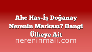 Ahc Has-İş Doğanay Nerenin Markası? Hangi Ülkeye Ait