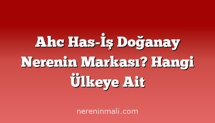 Ahc Has-İş Doğanay Nerenin Markası? Hangi Ülkeye Ait