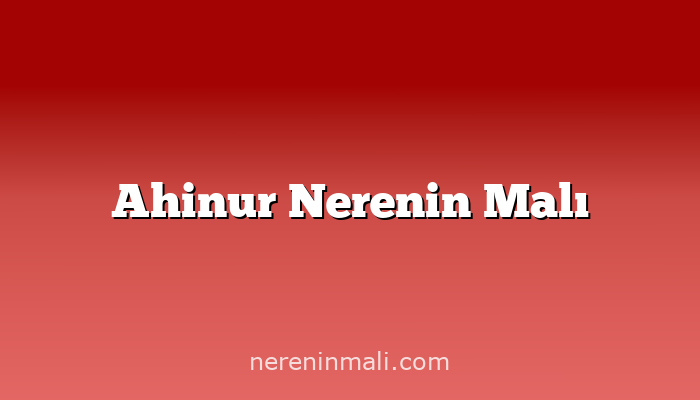 Ahinur Nerenin Malı